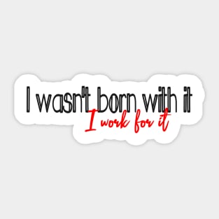 I work for it, (I wasnt born with it) Sticker